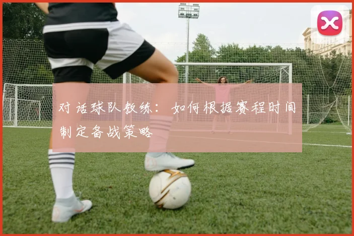 对话球队教练：如何根据赛程时间制定备战策略