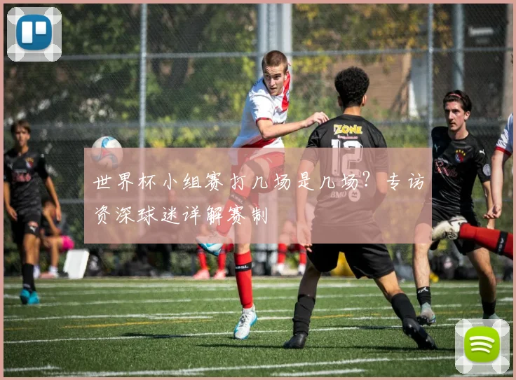 世界杯小组赛打几场是几场？专访资深球迷详解赛制