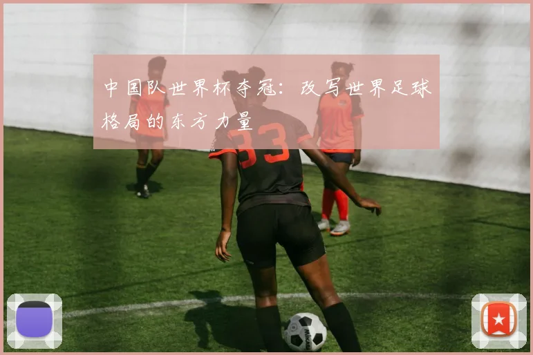 中国队世界杯夺冠：改写世界足球格局的东方力量