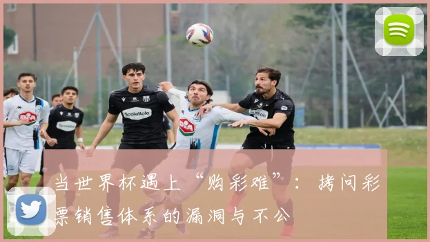 当世界杯遇上“购彩难”：拷问彩票销售体系的漏洞与不公