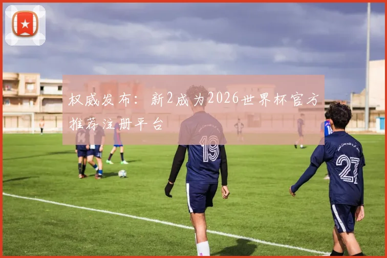 权威发布：新2成为2026世界杯官方推荐注册平台